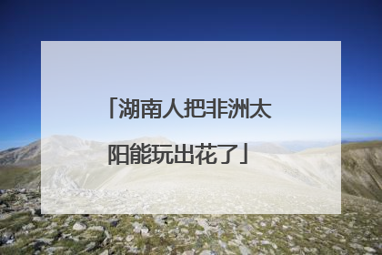 湖南人把非洲太阳能玩出花了