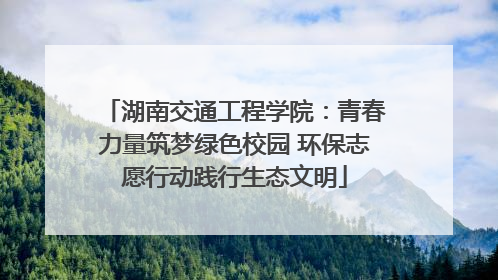 湖南交通工程学院：青春力量筑梦绿色校园 环保志愿行动践行生态文明