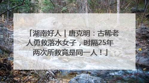 湖南好人｜唐克明：古稀老人勇救落水女子，时隔25年两次所救竟是同一人！