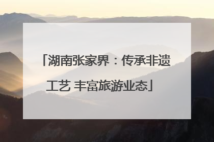 湖南张家界：传承非遗工艺 丰富旅游业态