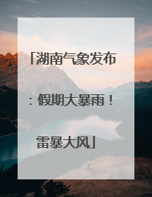 湖南气象发布：假期大暴雨！雷暴大风