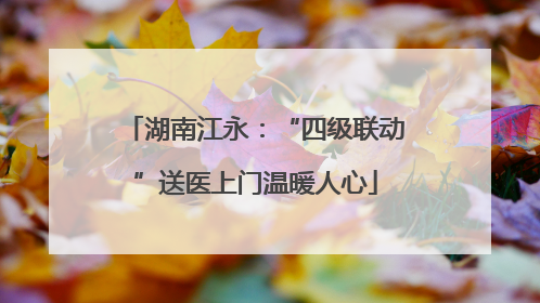 湖南江永：“四级联动”送医上门温暖人心