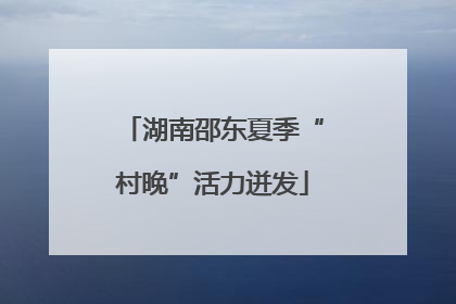 湖南邵东夏季“村晚”活力迸发
