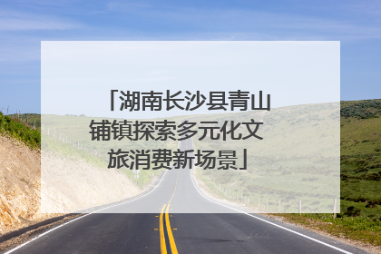 湖南长沙县青山铺镇探索多元化文旅消费新场景