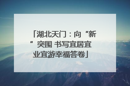 湖北天门：向“新”突围 书写宜居宜业宜游幸福答卷