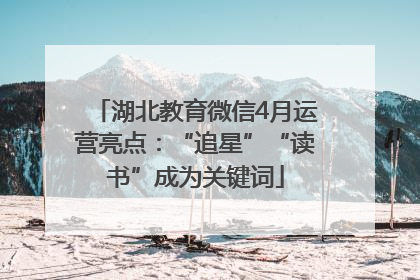 湖北教育微信4月运营亮点：“追星”“读书”成为关键词