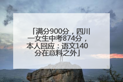 满分900分，四川一女生中考874分，本人回应：语文140分在意料之外