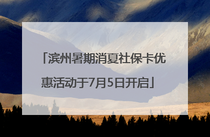滨州暑期消夏社保卡优惠活动于7月5日开启