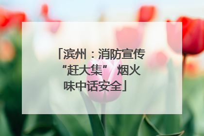 滨州：消防宣传“赶大集” 烟火味中话安全