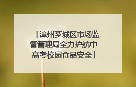 漳州芗城区市场监督管理局全力护航中高考校园食品安全