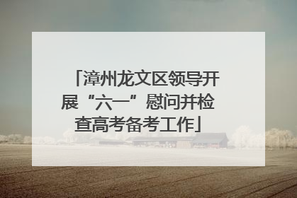 漳州龙文区领导开展“六一”慰问并检查高考备考工作