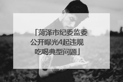 菏泽市纪委监委公开曝光4起违规吃喝典型问题