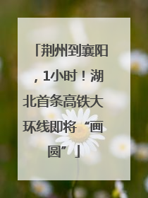 荆州到襄阳，1小时！湖北首条高铁大环线即将“画圆”
