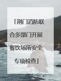 荆门消防联合多部门开展餐饮场所安全专项检查