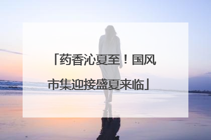 药香沁夏至！国风市集迎接盛夏来临