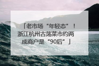 老市场“年轻态”！浙江杭州古荡菜市约两成商户是“90后”