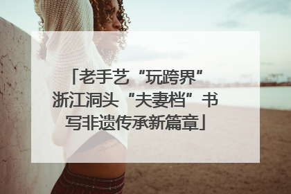 老手艺“玩跨界” 浙江洞头“夫妻档”书写非遗传承新篇章