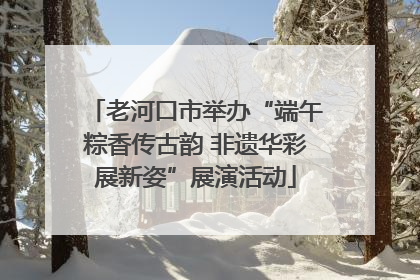 老河口市举办“端午粽香传古韵 非遗华彩展新姿”展演活动