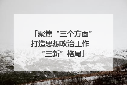 聚焦“三个方面” 打造思想政治工作“三新”格局