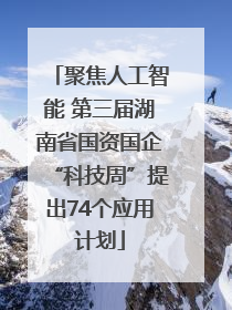 聚焦人工智能 第三届湖南省国资国企“科技周”提出74个应用计划