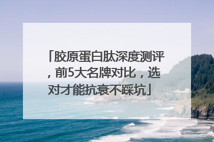 胶原蛋白肽深度测评，前5大名牌对比，选对才能抗衰不踩坑