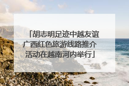 胡志明足迹中越友谊广西红色旅游线路推介活动在越南河内举行