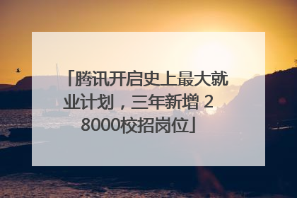 腾讯开启史上最大就业计划，三年新增 28000校招岗位