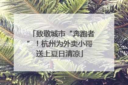 致敬城市“奔跑者”！杭州为外卖小哥送上夏日清凉