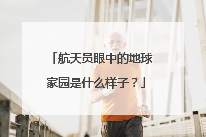 航天员眼中的地球家园是什么样子？
