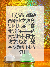 芜湖市解放西路小学教育集团开展“素养导向——内容结构化探索教学实践”数学专题研讨活动