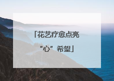 花艺疗愈点亮“心”希望