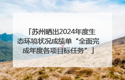 苏州晒出2024年度生态环境状况成绩单“全面完成年度各项目标任务”