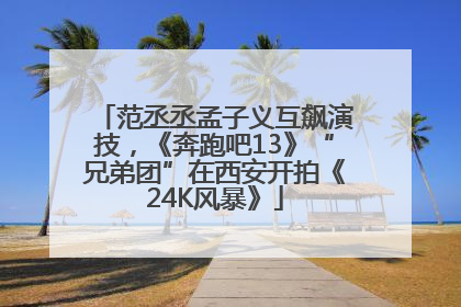范丞丞孟子义互飙演技，《奔跑吧13》“兄弟团”在西安开拍《24K风暴》