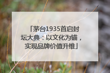 茅台1935首启封坛大典：以文化为锚，实现品牌价值升维