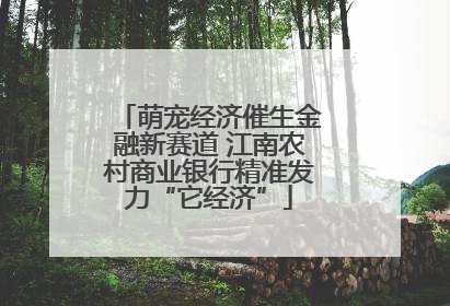 萌宠经济催生金融新赛道 江南农村商业银行精准发力“它经济”
