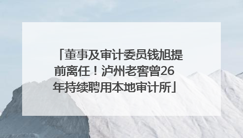 董事及审计委员钱旭提前离任！泸州老窖曾26年持续聘用本地审计所