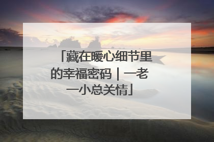 藏在暖心细节里的幸福密码｜一老一小总关情