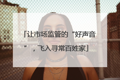 让市场监管的“好声音”，飞入寻常百姓家