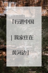 行进中国｜我家住在黄河边