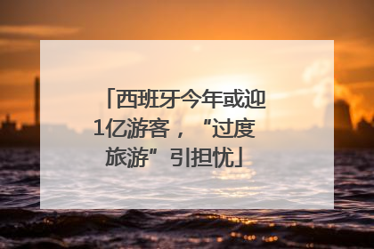西班牙今年或迎1亿游客，“过度旅游”引担忧