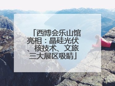 西博会乐山馆亮相：晶硅光伏、核技术、文旅三大展区吸睛