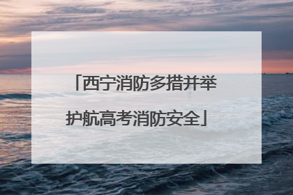 西宁消防多措并举护航高考消防安全