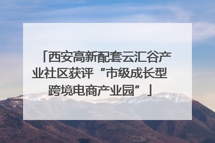 西安高新配套云汇谷产业社区获评“市级成长型跨境电商产业园”