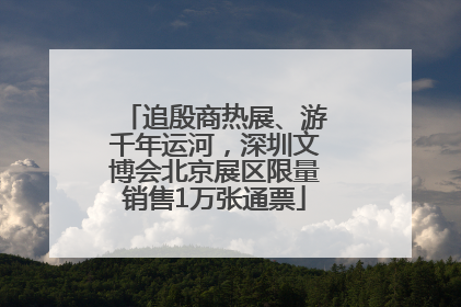 追殷商热展、游千年运河，深圳文博会北京展区限量销售1万张通票