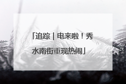 追踪｜电来啦！秀水南街重现热闹
