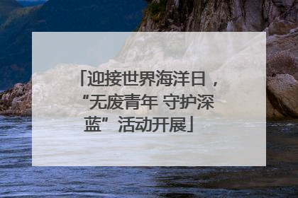 迎接世界海洋日，“无废青年 守护深蓝”活动开展