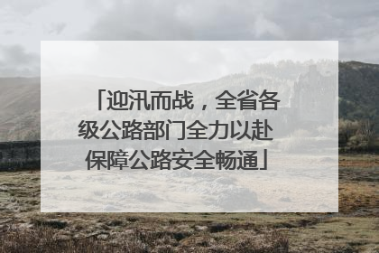 迎汛而战，全省各级公路部门全力以赴保障公路安全畅通