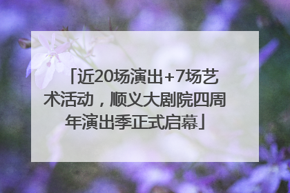 近20场演出+7场艺术活动，顺义大剧院四周年演出季正式启幕
