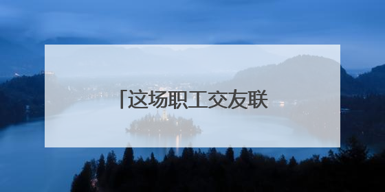 这场职工交友联谊活动很甜蜜