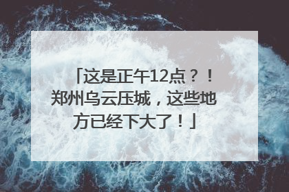 这是正午12点？！郑州乌云压城，这些地方已经下大了！